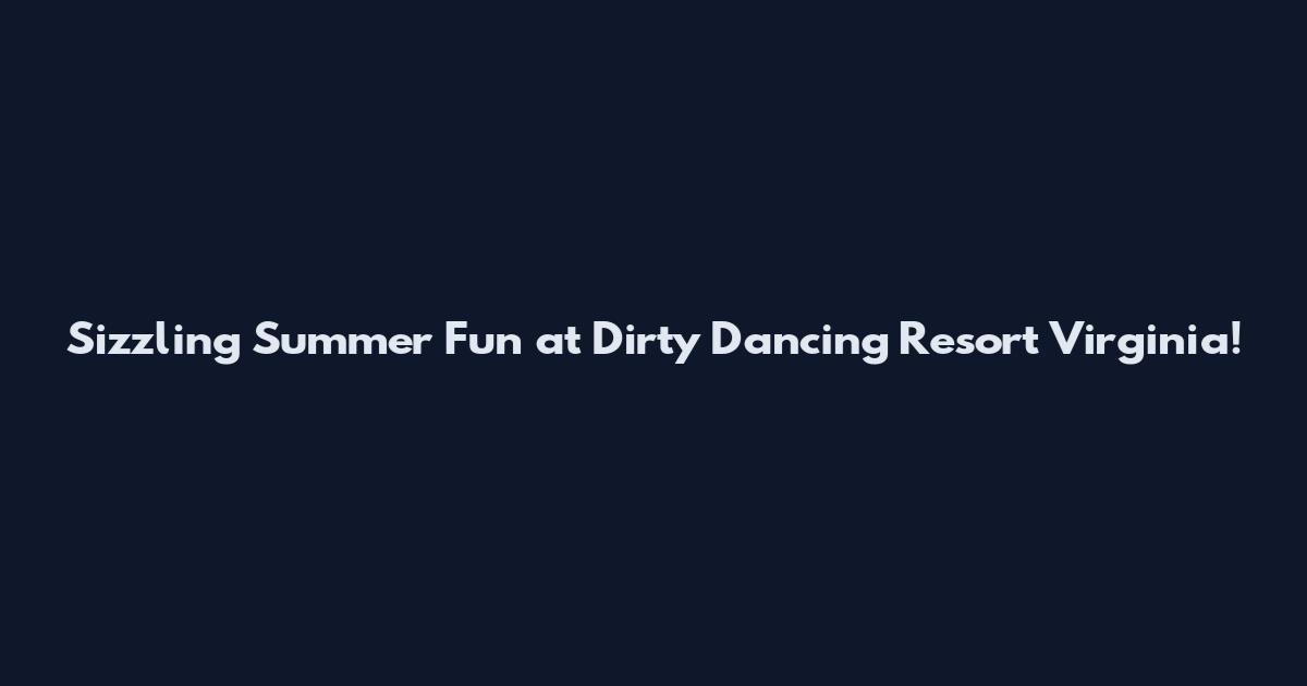 Sizzling Summer Fun at Dirty Dancing Resort Virginia!