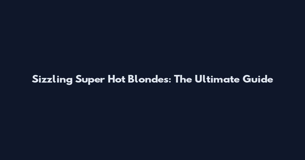 Sizzling Super Hot Blondes: The Ultimate Guide