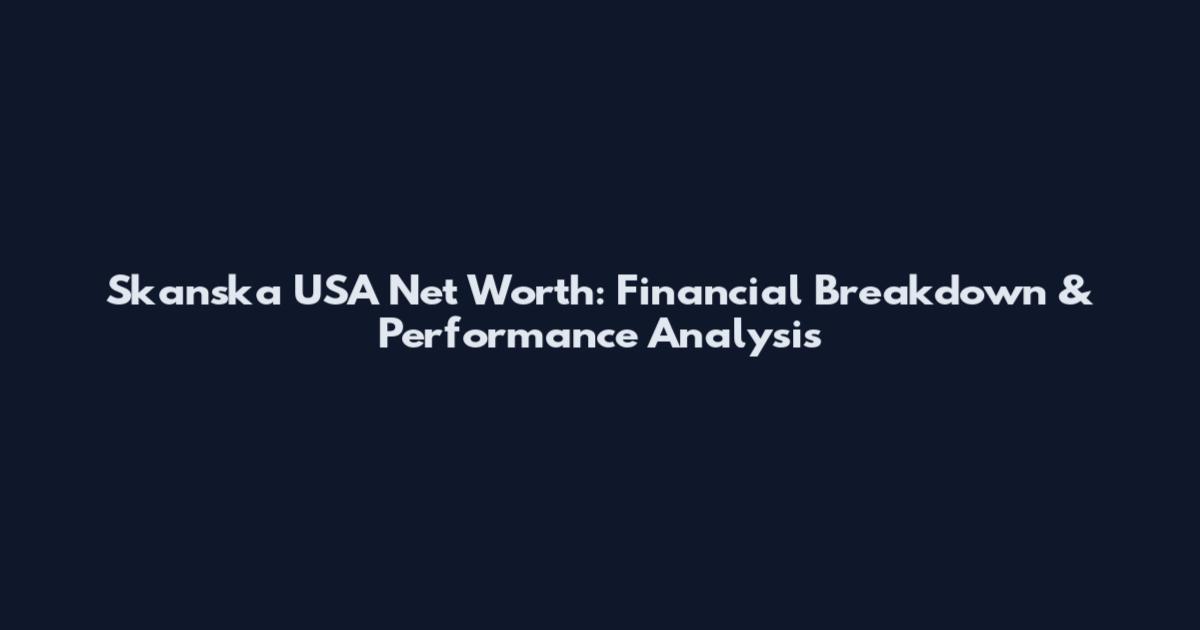Skanska USA Net Worth: Financial Breakdown & Performance Analysis