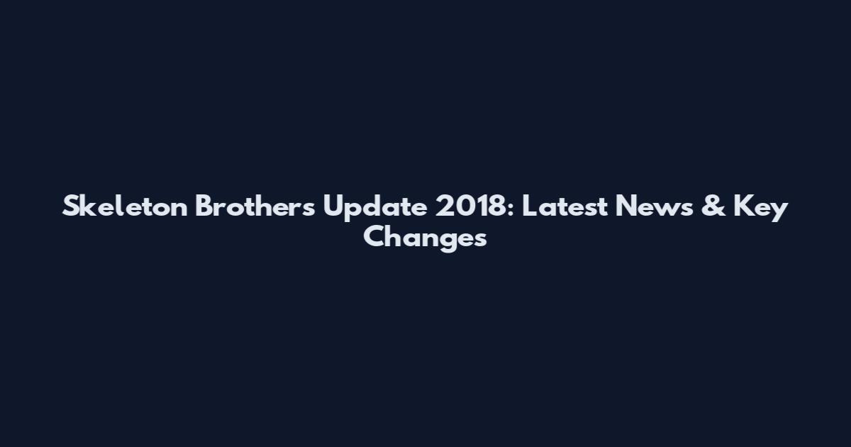 Skeleton Brothers Update 2018: Latest News & Key Changes