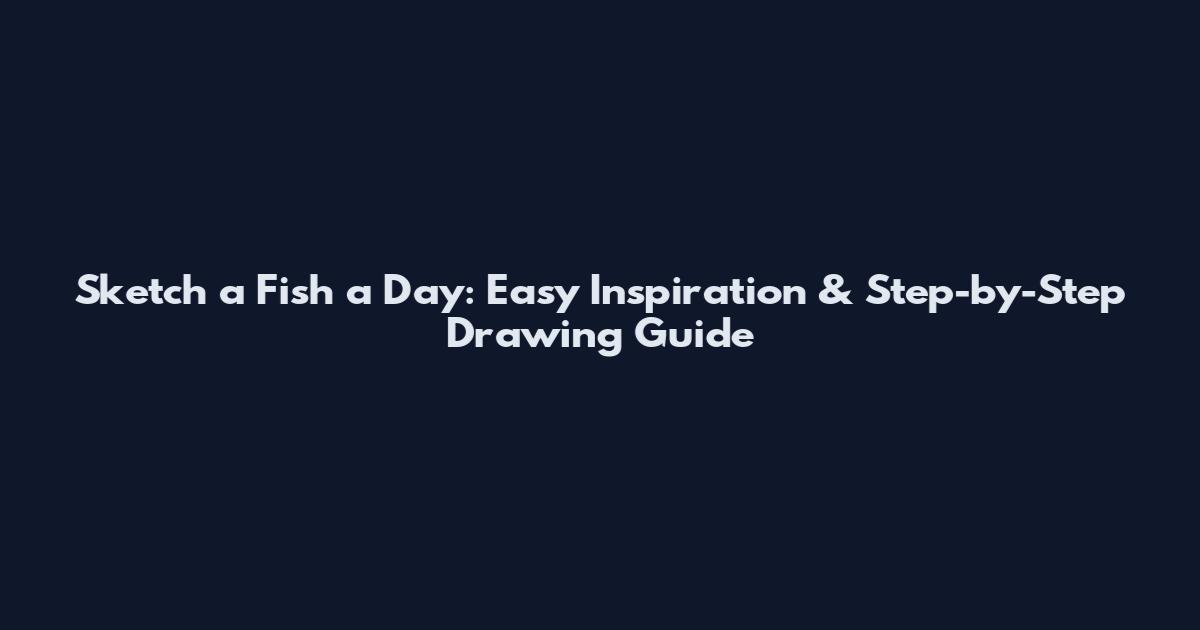 Sketch a Fish a Day: Easy Inspiration & Step-by-Step Drawing Guide