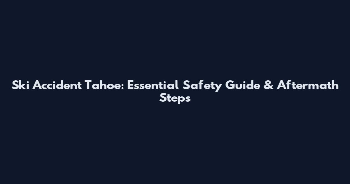 Ski Accident Tahoe: Essential Safety Guide & Aftermath Steps