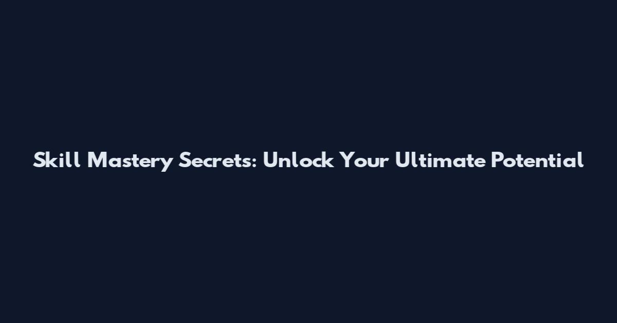 Skill Mastery Secrets: Unlock Your Ultimate Potential