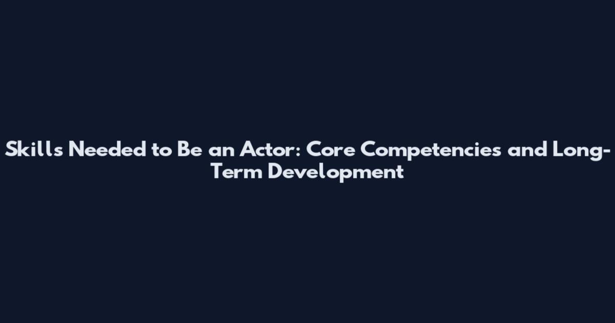 Skills Needed to Be an Actor: Core Competencies and Long-Term Development