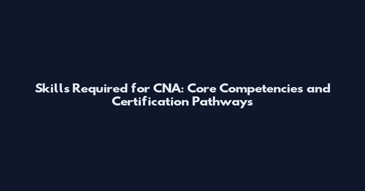 Skills Required for CNA: Core Competencies and Certification Pathways