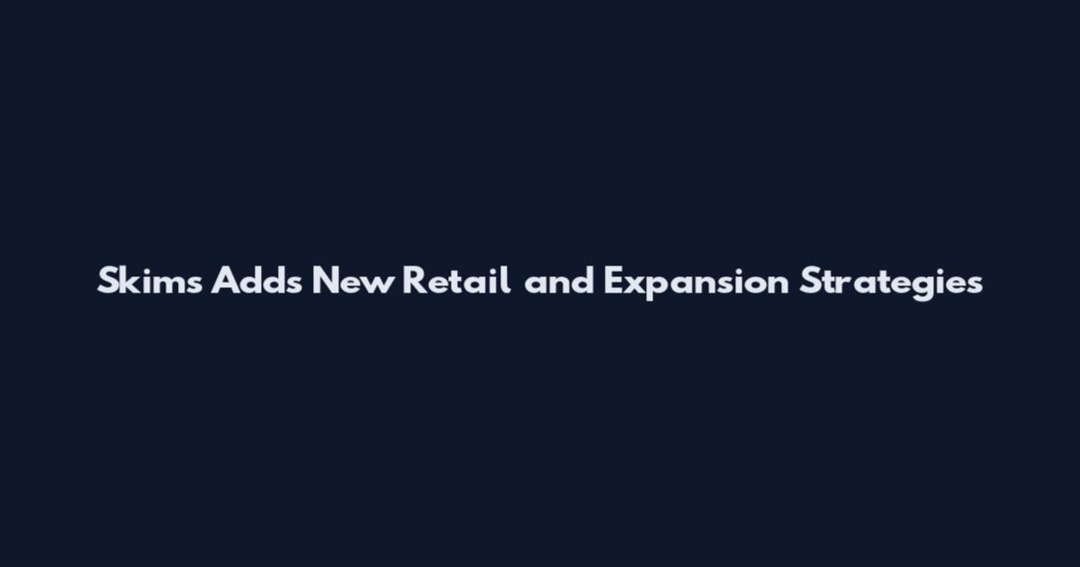 Skims Adds New Retail and Expansion Strategies