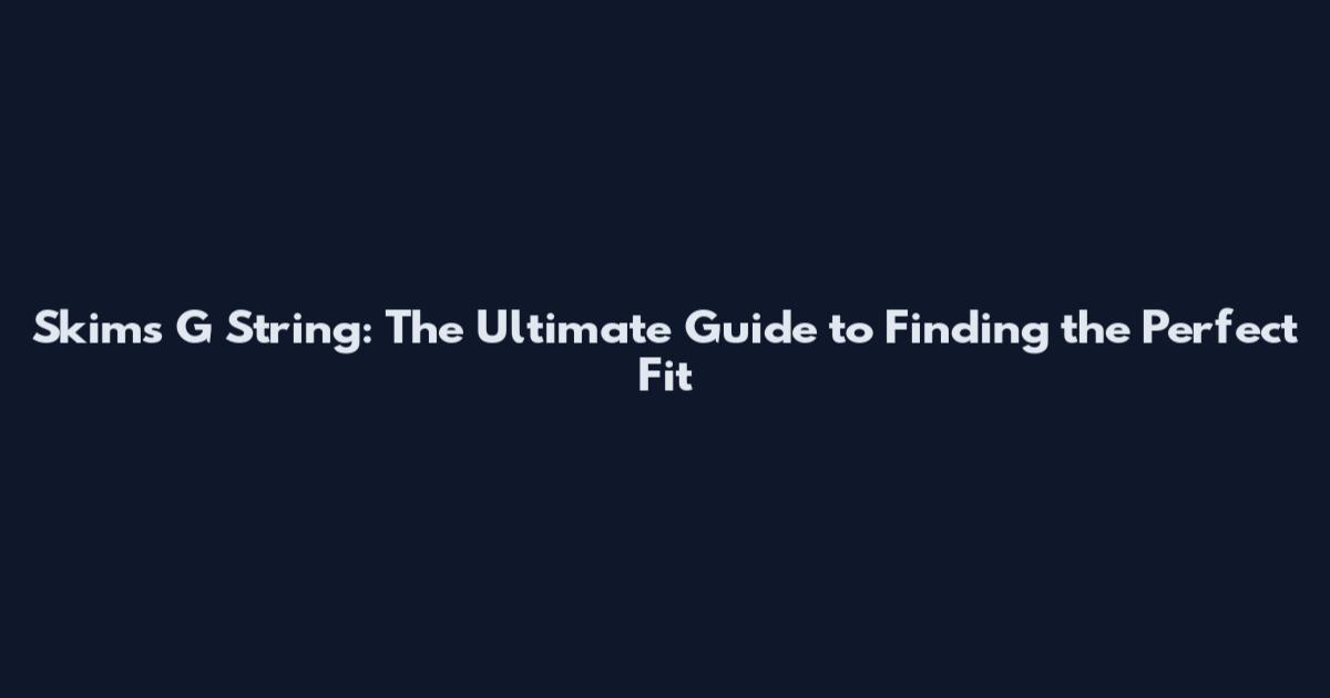 Skims G String: The Ultimate Guide to Finding the Perfect Fit