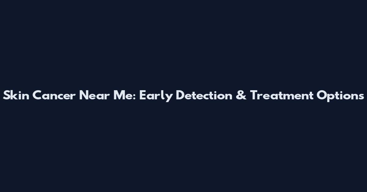 Skin Cancer Near Me: Early Detection & Treatment Options