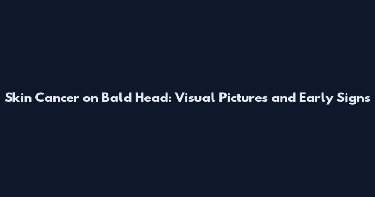 Skin Cancer on Bald Head: Visual Pictures and Early Signs