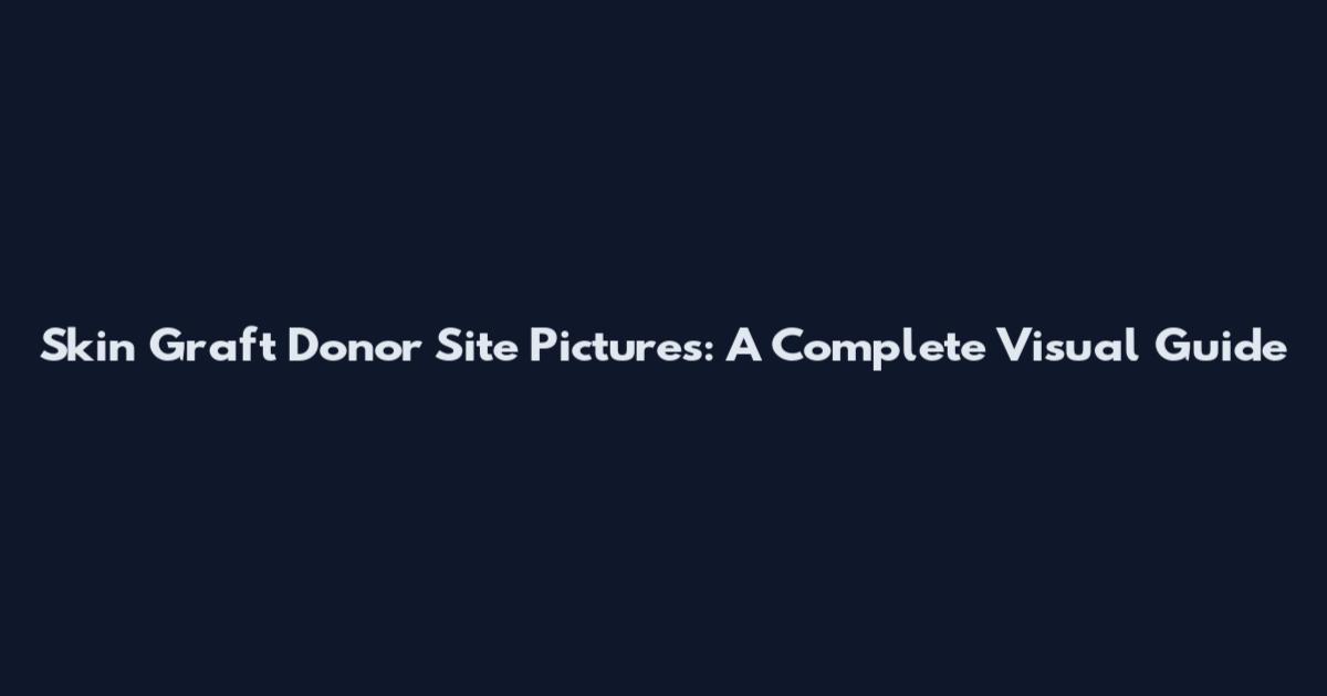 Skin Graft Donor Site Pictures: A Complete Visual Guide