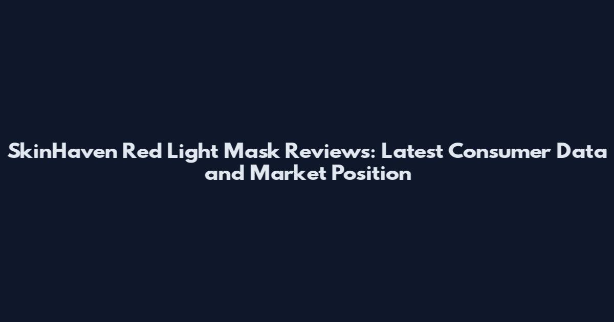 SkinHaven Red Light Mask Reviews: Latest Consumer Data and Market Position