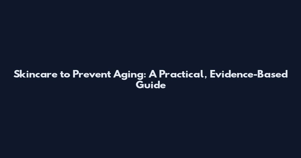 Skincare to Prevent Aging: A Practical, Evidence-Based Guide