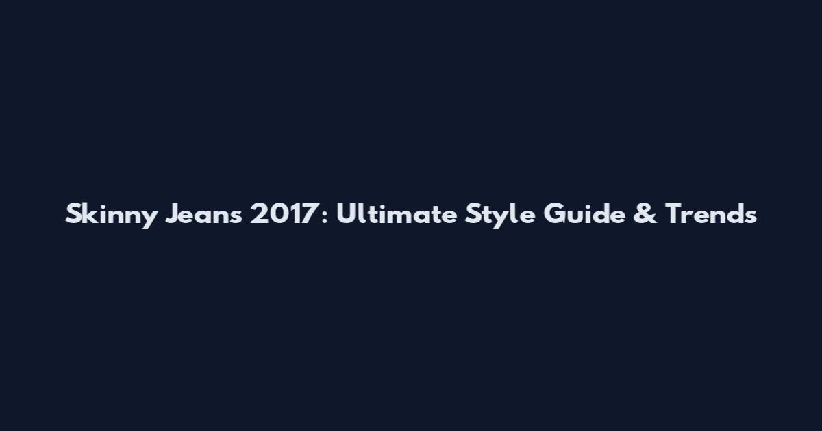Skinny Jeans 2017: Ultimate Style Guide & Trends
