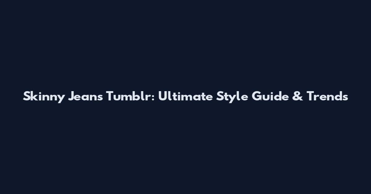 Skinny Jeans Tumblr: Ultimate Style Guide & Trends