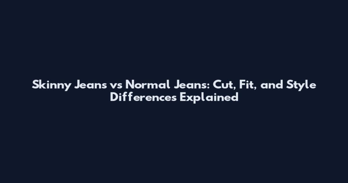 Skinny Jeans vs Normal Jeans: Cut, Fit, and Style Differences Explained