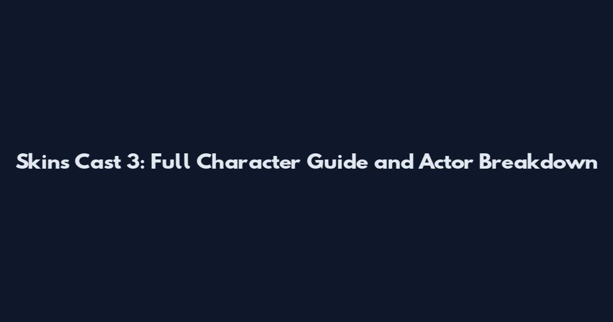 Skins Cast 3: Full Character Guide and Actor Breakdown