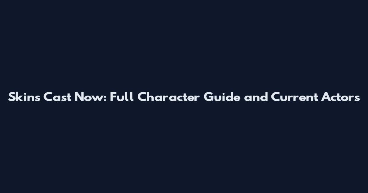 Skins Cast Now: Full Character Guide and Current Actors