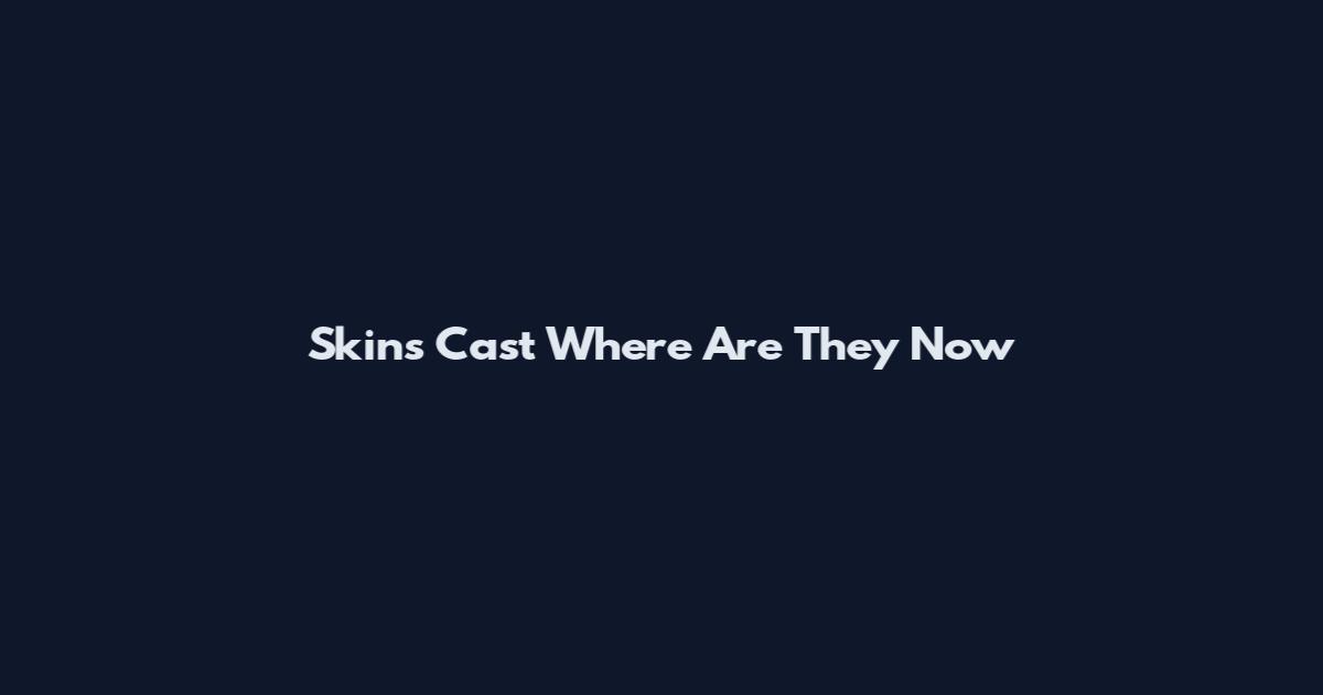 Skins Cast Where Are They Now