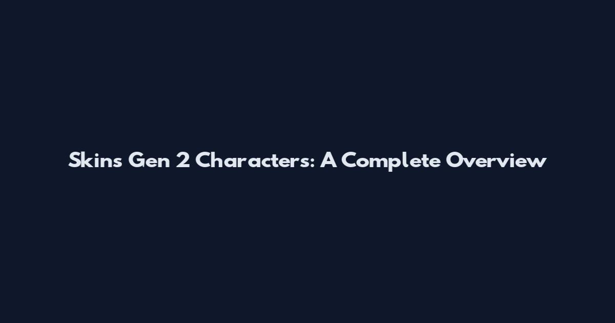 Skins Gen 2 Characters: A Complete Overview