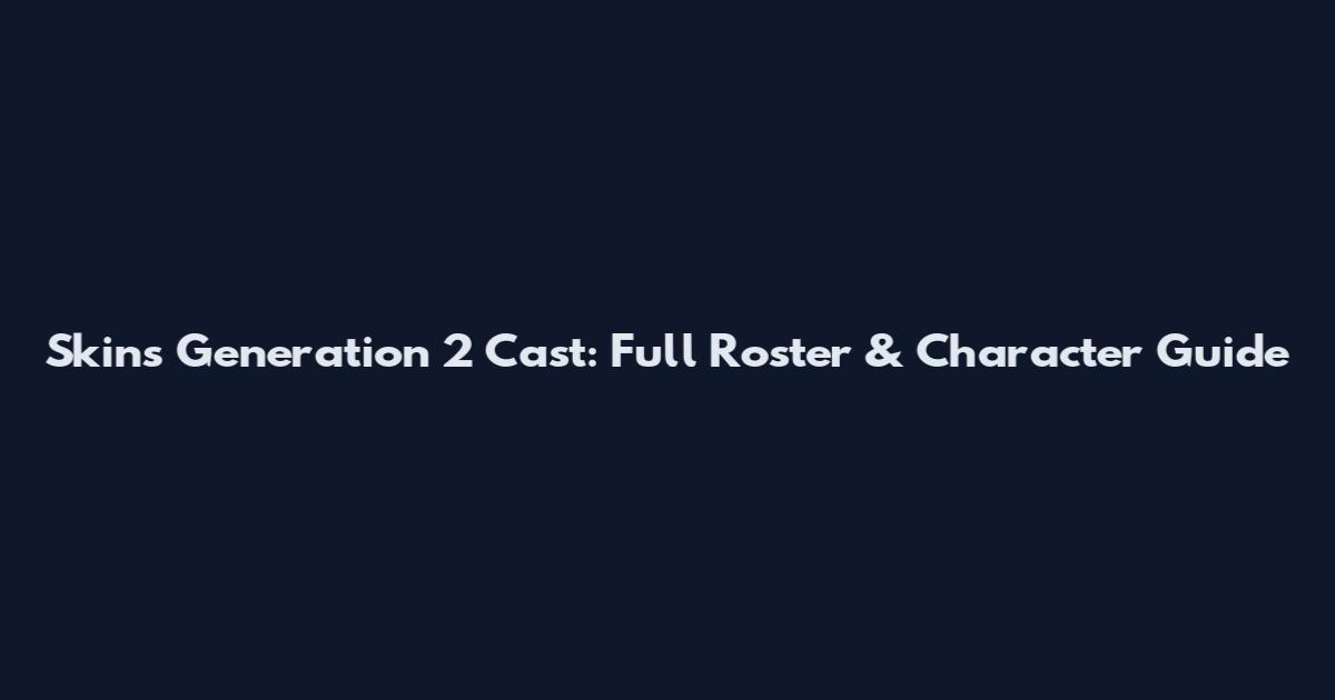 Skins Generation 2 Cast: Full Roster & Character Guide