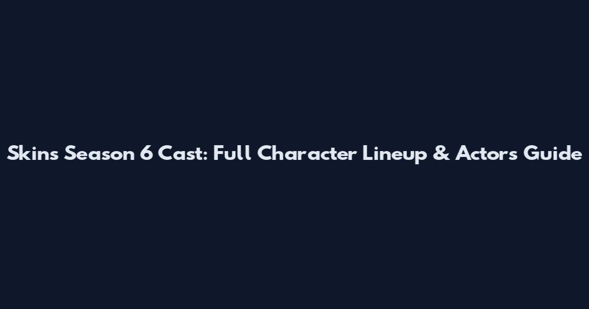 Skins Season 6 Cast: Full Character Lineup & Actors Guide