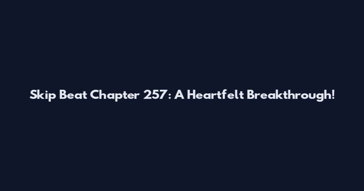 Skip Beat Chapter 257: A Heartfelt Breakthrough!