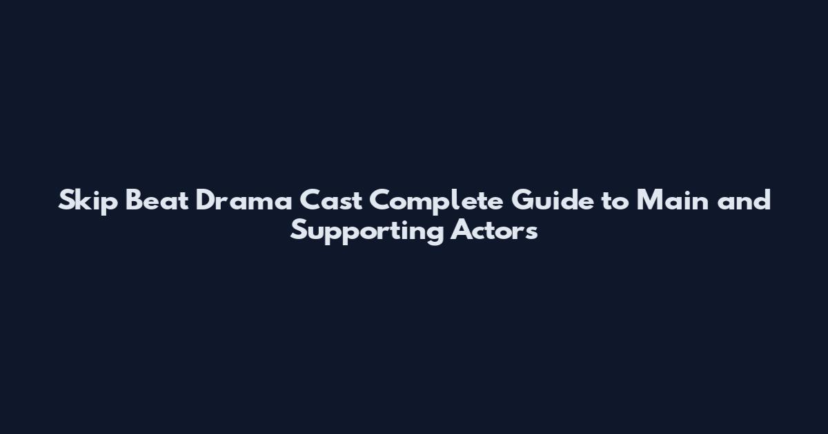 Skip Beat Drama Cast Complete Guide to Main and Supporting Actors