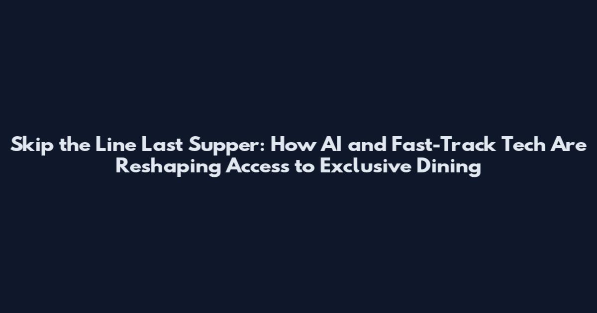 Skip the Line Last Supper: How AI and Fast-Track Tech Are Reshaping Access to Exclusive Dining