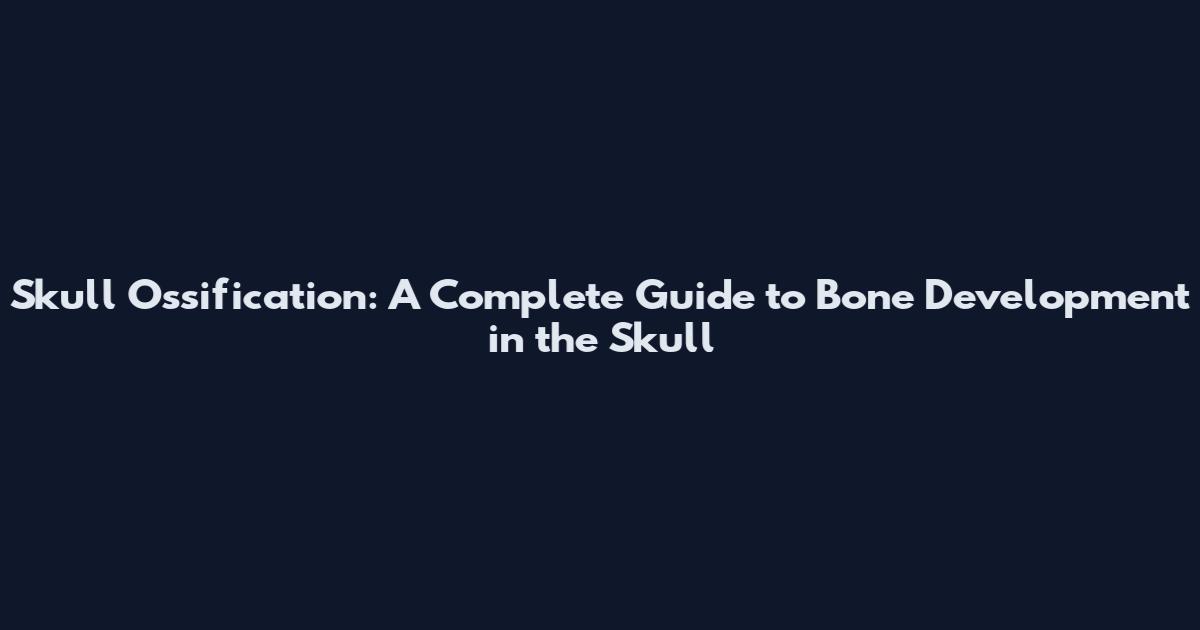Skull Ossification: A Complete Guide to Bone Development in the Skull