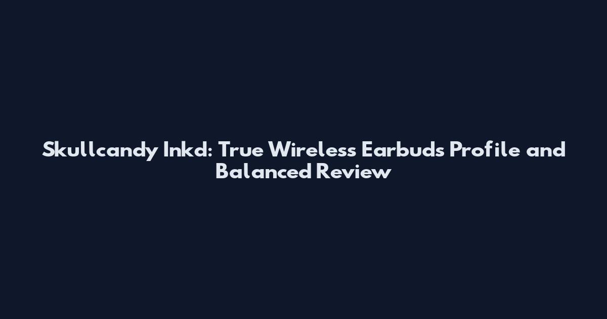 Skullcandy Inkd: True Wireless Earbuds Profile and Balanced Review