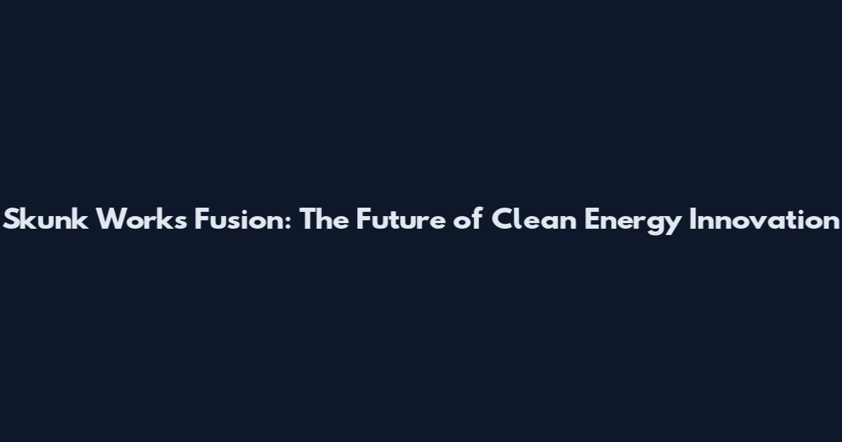 Skunk Works Fusion: The Future of Clean Energy Innovation