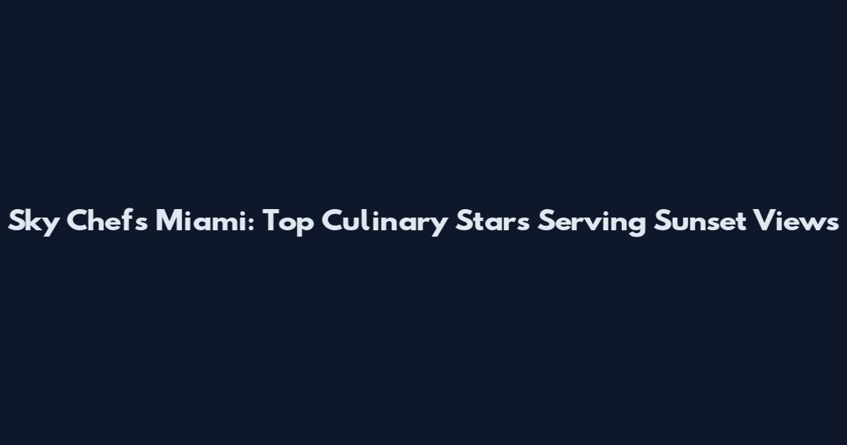 Sky Chefs Miami: Top Culinary Stars Serving Sunset Views