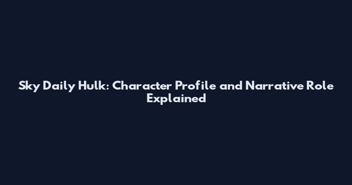 Sky Daily Hulk: Character Profile and Narrative Role Explained