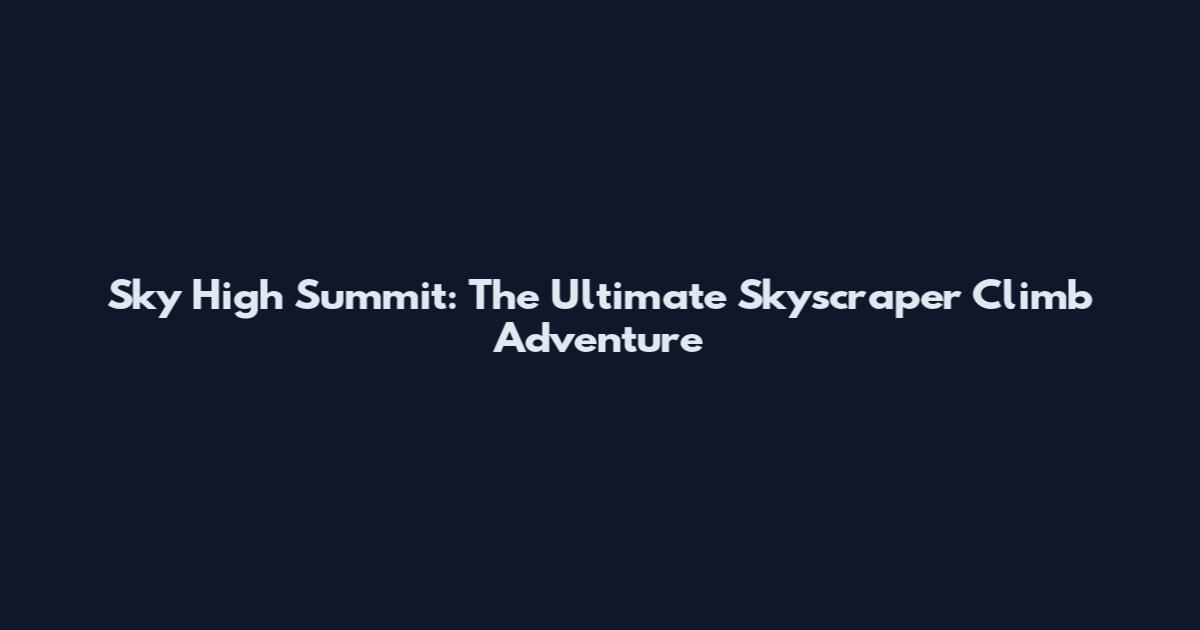 Sky High Summit: The Ultimate Skyscraper Climb Adventure