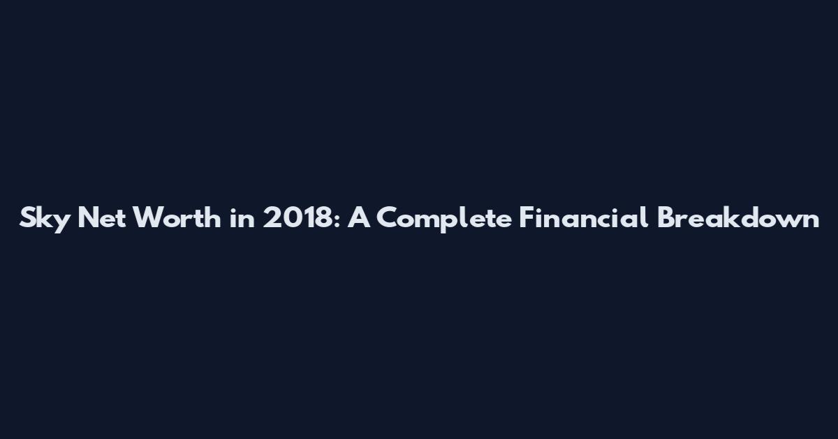 Sky Net Worth in 2018: A Complete Financial Breakdown