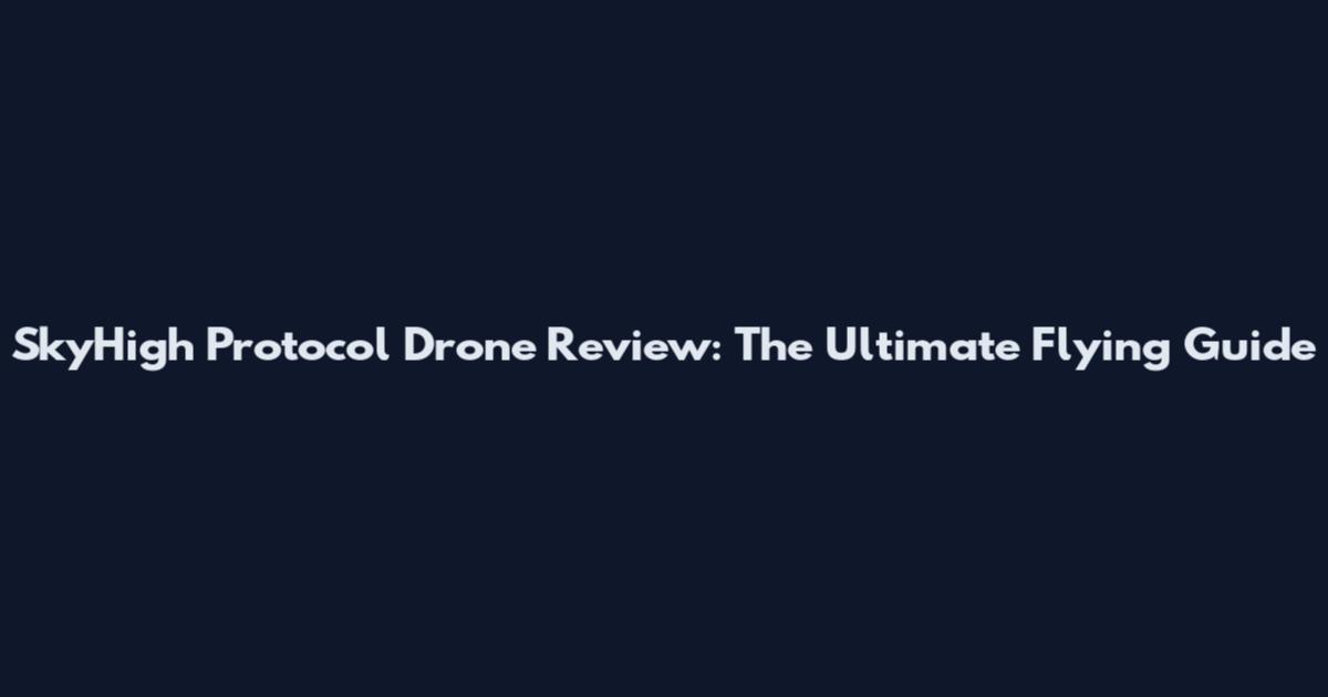 SkyHigh Protocol Drone Review: The Ultimate Flying Guide