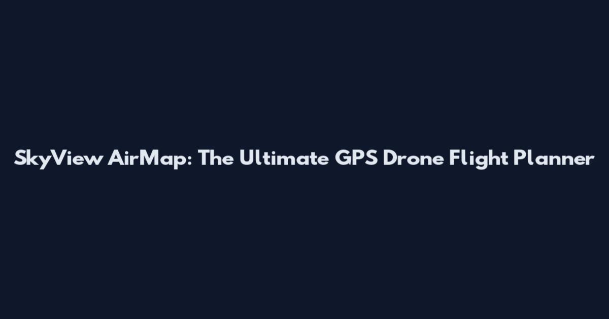 SkyView AirMap: The Ultimate GPS Drone Flight Planner