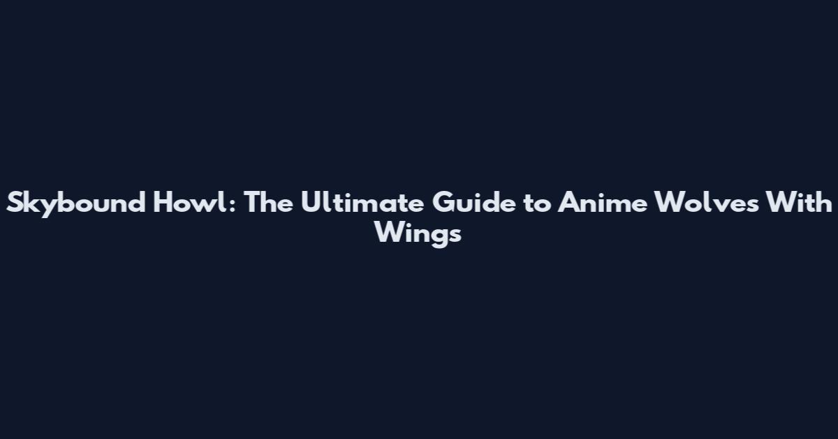 Skybound Howl: The Ultimate Guide to Anime Wolves With Wings