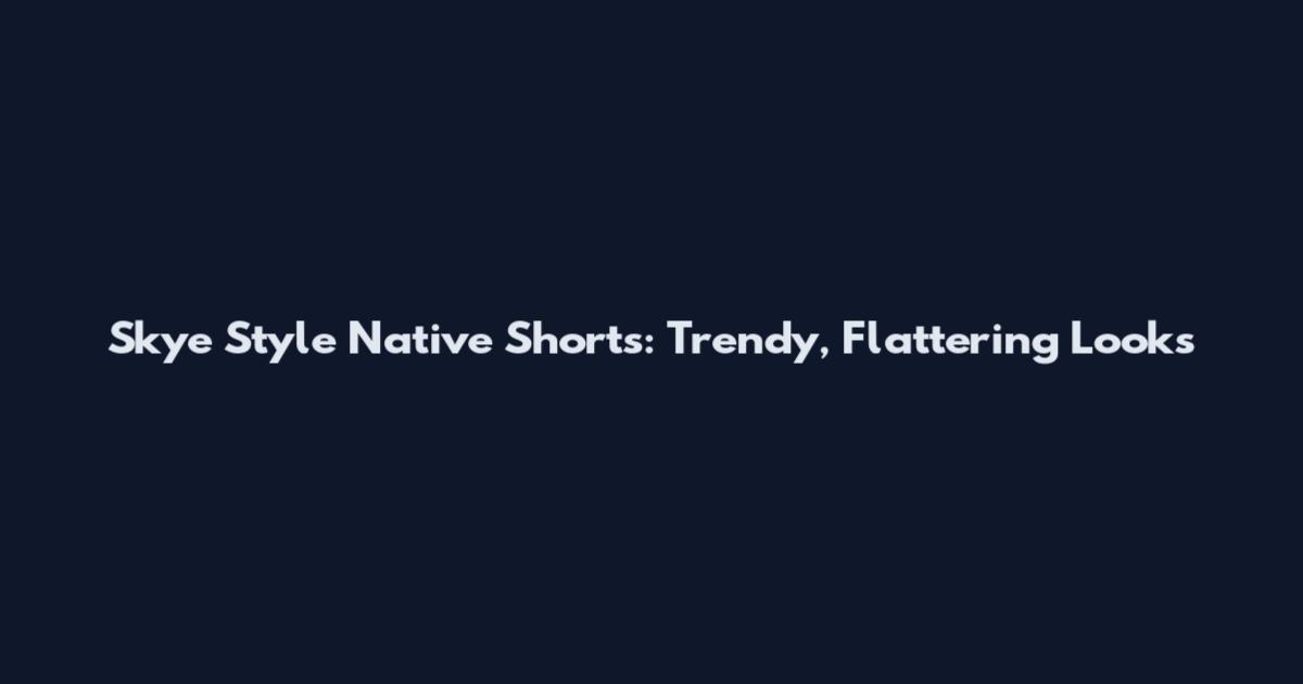 Skye Style Native Shorts: Trendy, Flattering Looks