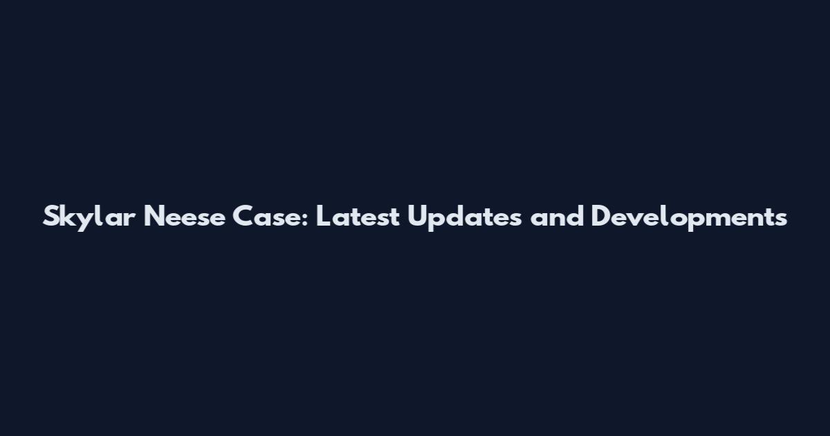 Skylar Neese Case: Latest Updates and Developments