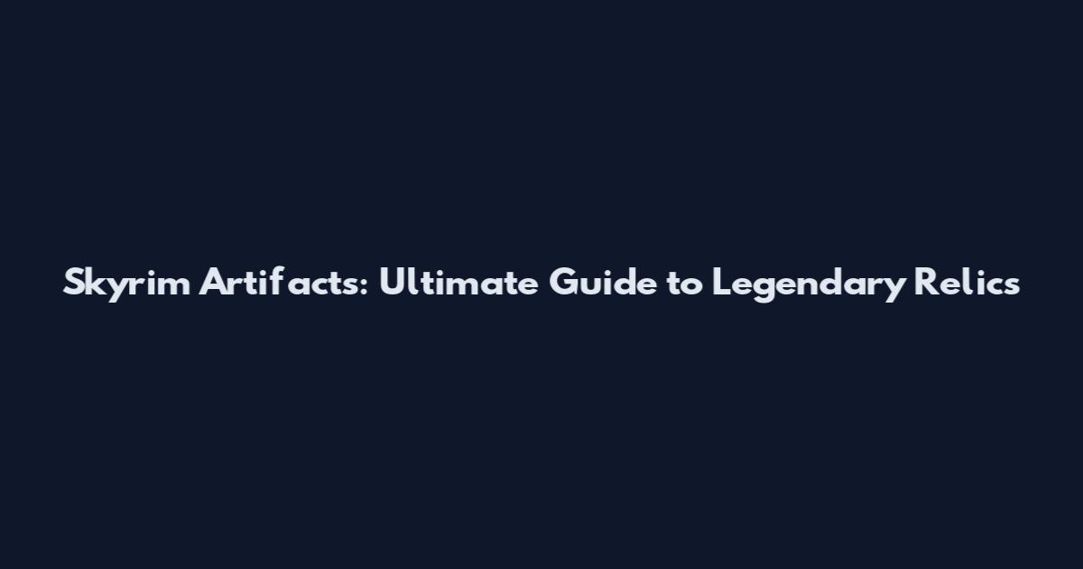Skyrim Artifacts: Ultimate Guide to Legendary Relics