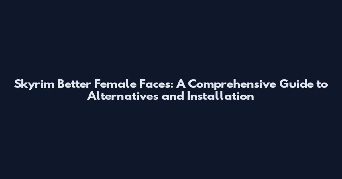 Skyrim Better Female Faces: A Comprehensive Guide to Alternatives and Installation
