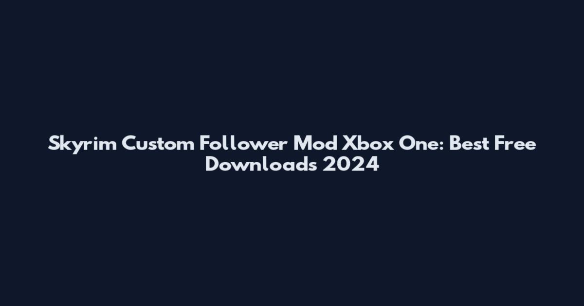 Skyrim Custom Follower Mod Xbox One: Best Free Downloads 2024