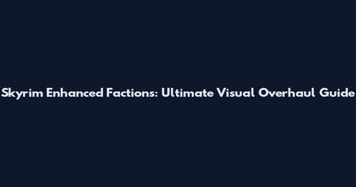 Skyrim Enhanced Factions: Ultimate Visual Overhaul Guide