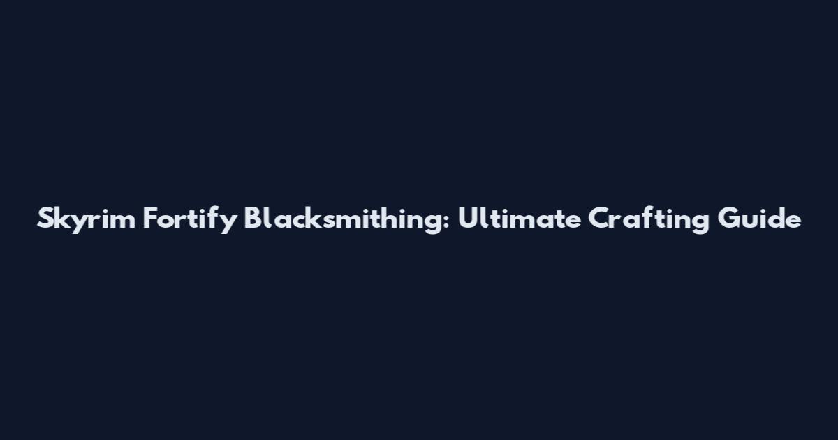 Skyrim Fortify Blacksmithing: Ultimate Crafting Guide