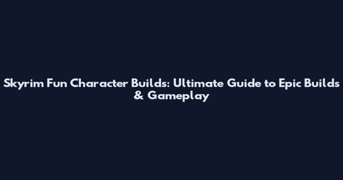 Skyrim Fun Character Builds: Ultimate Guide to Epic Builds & Gameplay