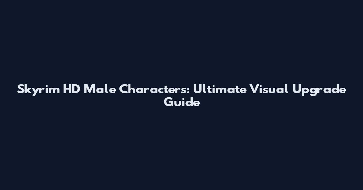 Skyrim HD Male Characters: Ultimate Visual Upgrade Guide