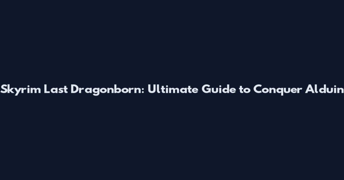 Skyrim Last Dragonborn: Ultimate Guide to Conquer Alduin