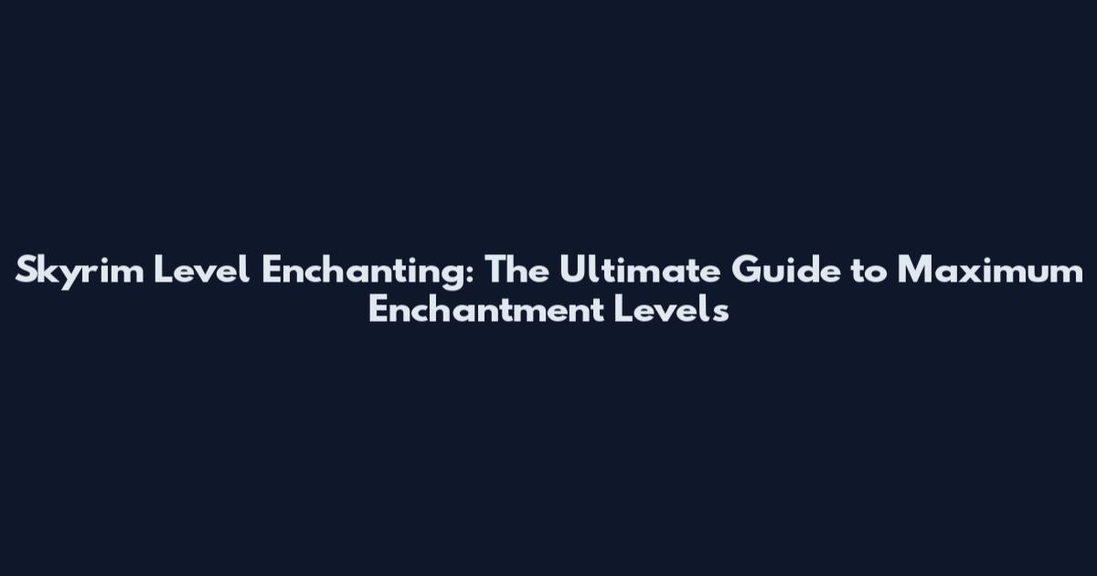 Skyrim Level Enchanting: The Ultimate Guide to Maximum Enchantment Levels