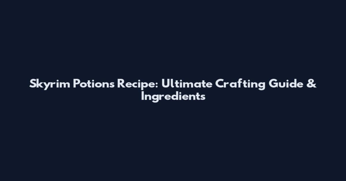 Skyrim Potions Recipe: Ultimate Crafting Guide & Ingredients